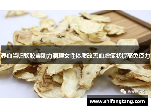 养血当归软胶囊助力调理女性体质改善血虚症状提高免疫力