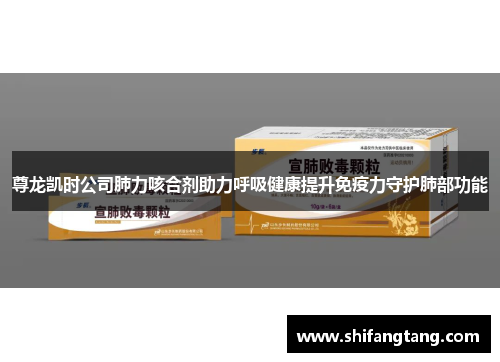 尊龙凯时公司肺力咳合剂助力呼吸健康提升免疫力守护肺部功能