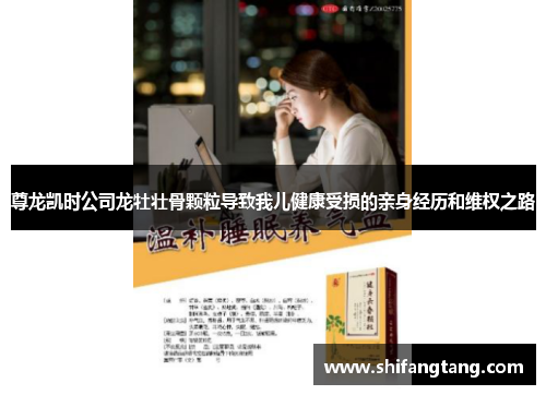 尊龙凯时公司龙牡壮骨颗粒导致我儿健康受损的亲身经历和维权之路